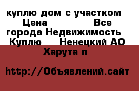 куплю дом с участком › Цена ­ 300 000 - Все города Недвижимость » Куплю   . Ненецкий АО,Харута п.